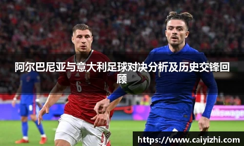 阿尔巴尼亚与意大利足球对决分析及历史交锋回顾