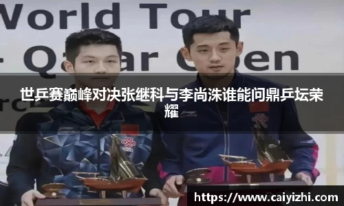 世乒赛巅峰对决张继科与李尚洙谁能问鼎乒坛荣耀